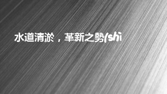 水道清淤，革新之勢(shì)！